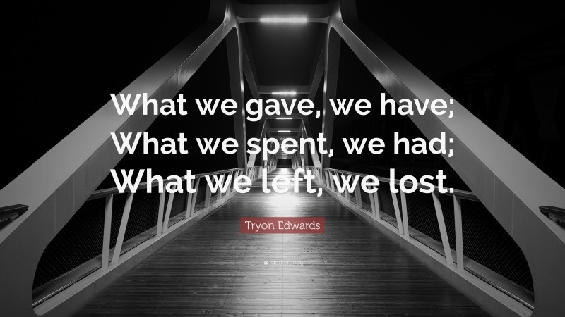 Tryon Edwards Quote: “What we gave, we have; What we spent, we had; What we left, we lost.”