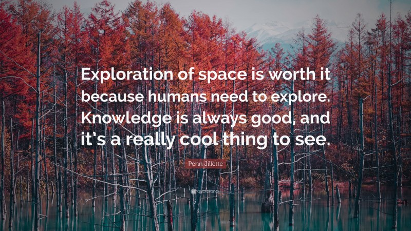 Penn Jillette Quote: “Exploration of space is worth it because humans need to explore. Knowledge is always good, and it’s a really cool thing to see.”