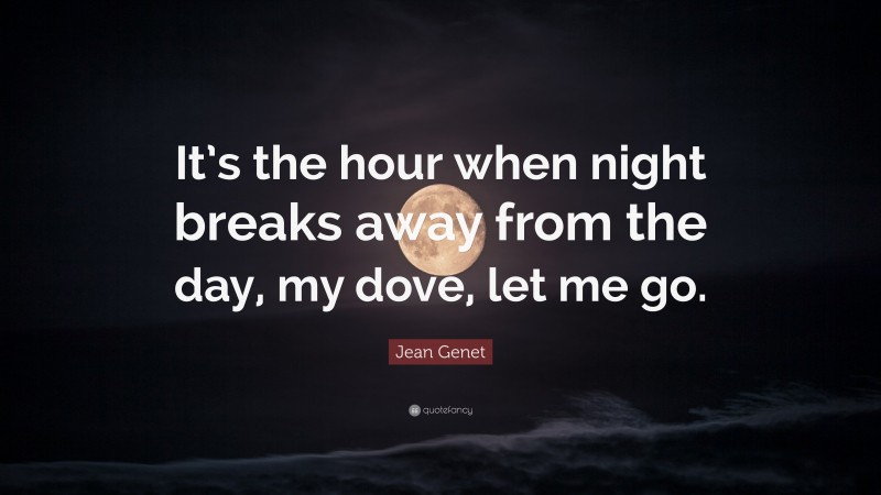 Jean Genet Quote: “It’s the hour when night breaks away from the day, my dove, let me go.”