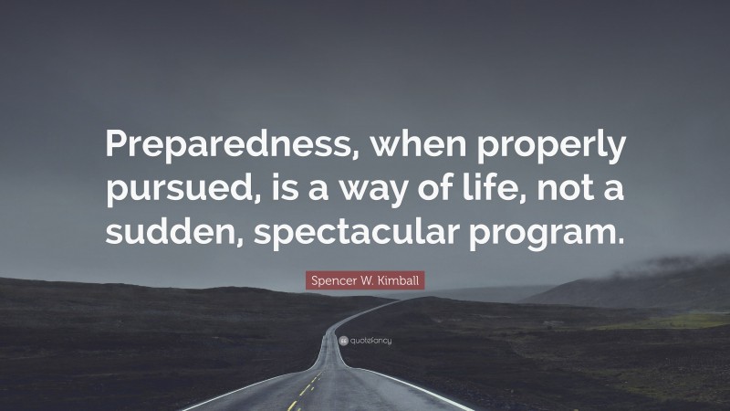 Spencer W. Kimball Quote: “Preparedness, when properly pursued, is a way of life, not a sudden, spectacular program.”