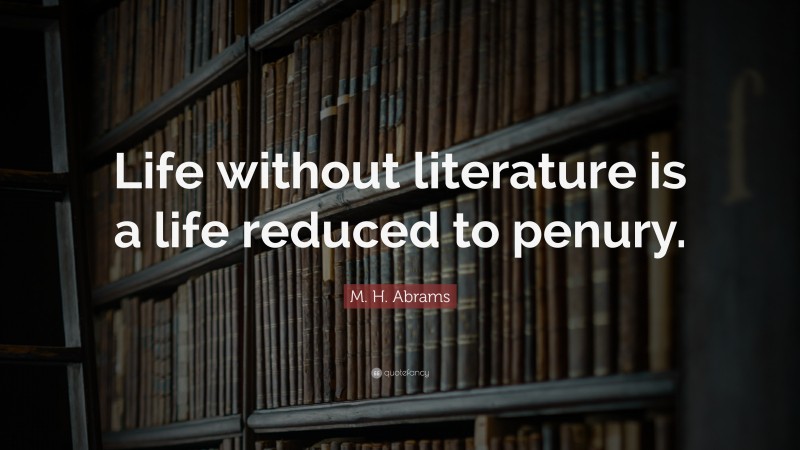 M. H. Abrams Quote: “Life without literature is a life reduced to penury.”
