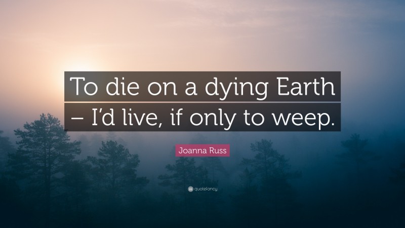 Joanna Russ Quote: “To die on a dying Earth – I’d live, if only to weep.”