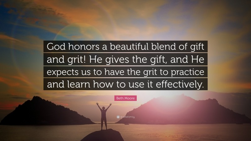 Beth Moore Quote: “God honors a beautiful blend of gift and grit! He gives the gift, and He expects us to have the grit to practice and learn how to use it effectively.”