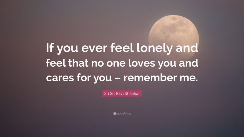 Sri Sri Ravi Shankar Quote: “If you ever feel lonely and feel that no one loves you and cares for you – remember me.”