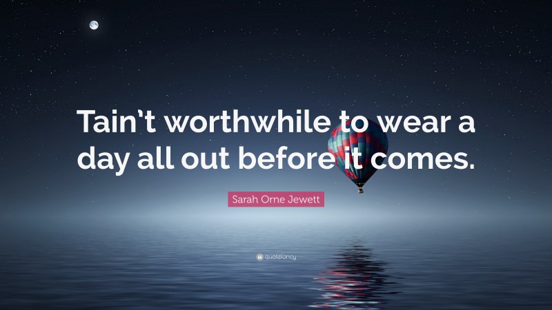 Sarah Orne Jewett Quote: “Tain’t worthwhile to wear a day all out before it comes.”