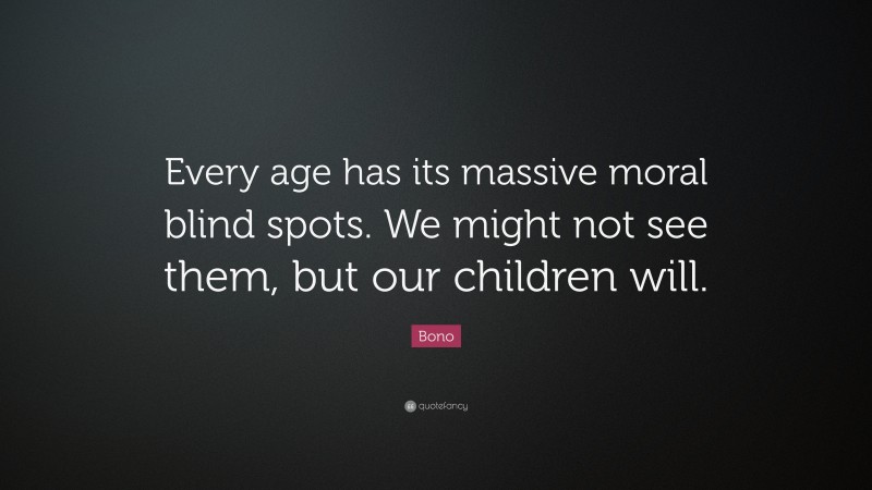 Bono Quote: “Every age has its massive moral blind spots. We might not see them, but our children will.”