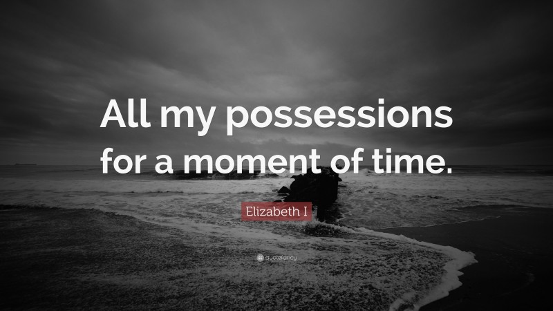 Elizabeth I Quote: “All my possessions for a moment of time.”