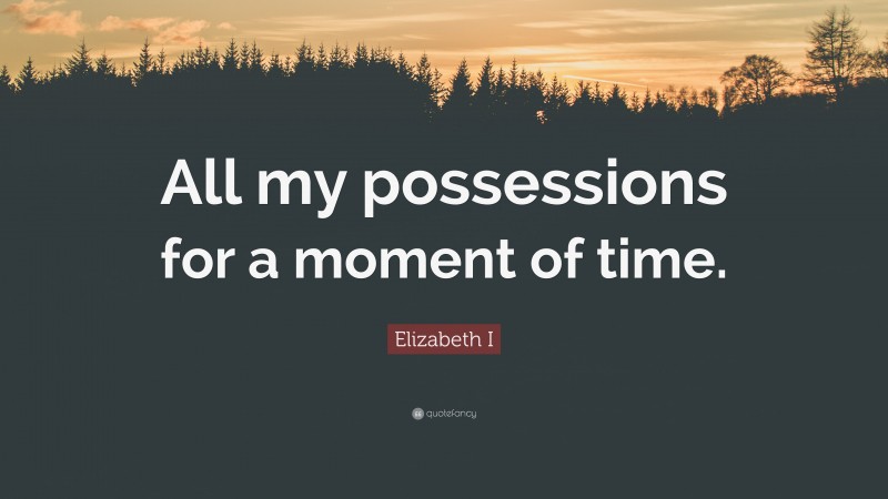 Elizabeth I Quote: “All my possessions for a moment of time.”