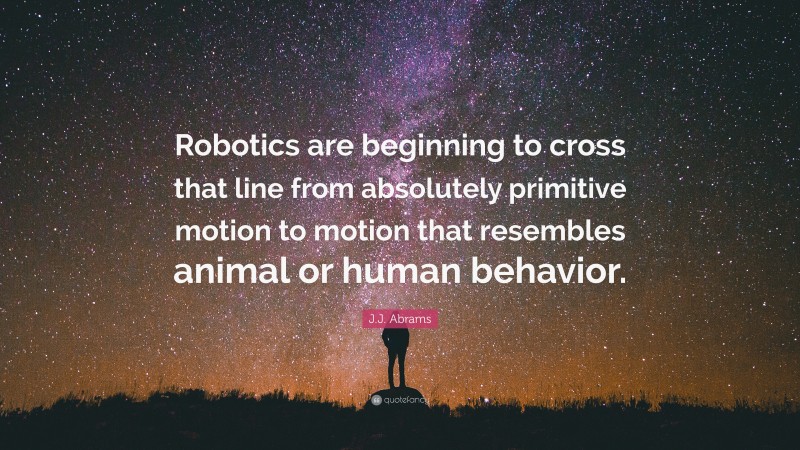 J.J. Abrams Quote: “Robotics are beginning to cross that line from absolutely primitive motion to motion that resembles animal or human behavior.”