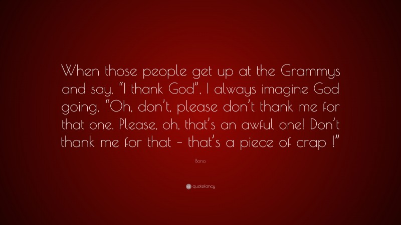 Bono Quote: “When those people get up at the Grammys and say, “I thank God”, I always imagine God going, “Oh, don’t, please don’t thank me for that one. Please, oh, that’s an awful one! Don’t thank me for that – that’s a piece of crap !””
