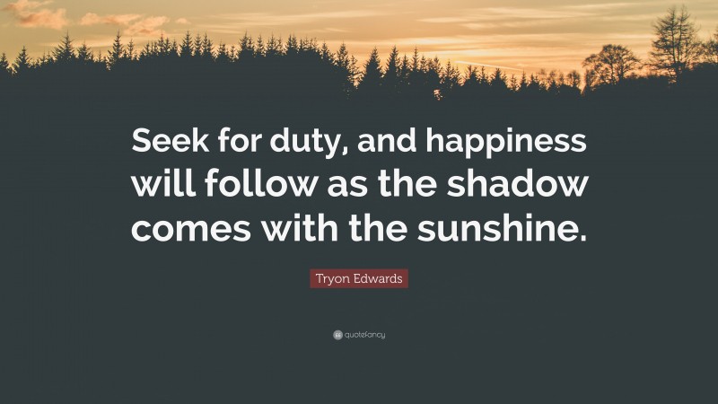 Tryon Edwards Quote: “Seek for duty, and happiness will follow as the shadow comes with the sunshine.”