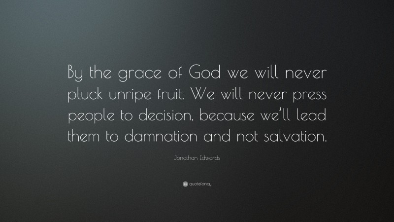 Jonathan Edwards Quote: “By the grace of God we will never pluck unripe fruit. We will never press people to decision, because we’ll lead them to damnation and not salvation.”