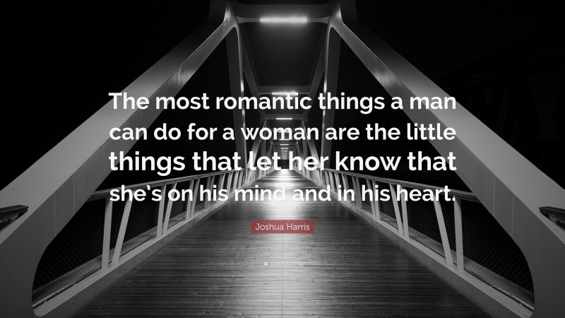 Joshua Harris Quote: “The most romantic things a man can do for a woman are the little things that let her know that she’s on his mind and in his heart.”