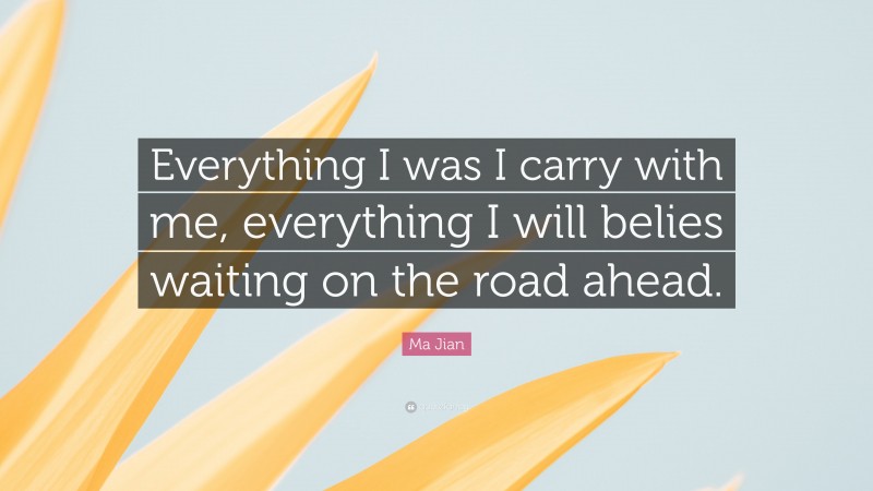 Ma Jian Quote: “Everything I was I carry with me, everything I will belies waiting on the road ahead.”