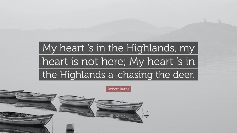 Robert Burns Quote: “My heart ’s in the Highlands, my heart is not here; My heart ’s in the Highlands a-chasing the deer.”