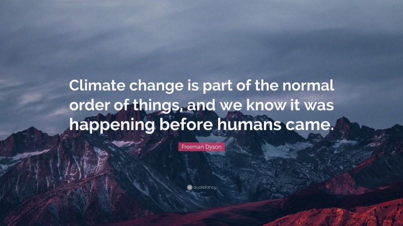 Freeman Dyson Quote: “Climate change is part of the normal order of things, and we know it was happening before humans came.”