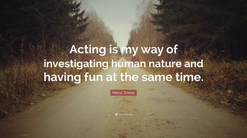 Meryl Streep Quote: “Acting is my way of investigating human nature and having fun at the same time.”