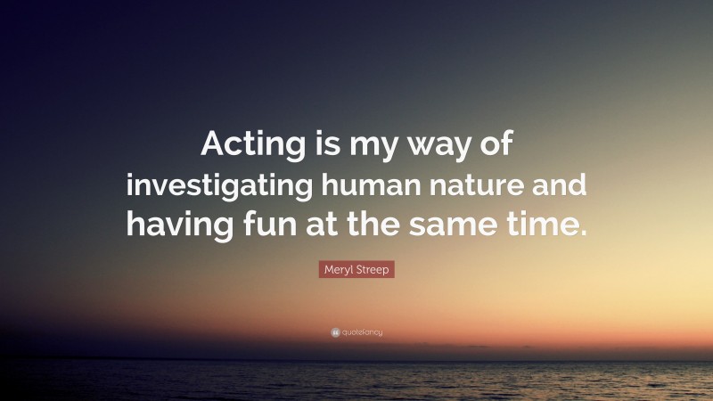 Meryl Streep Quote: “Acting is my way of investigating human nature and having fun at the same time.”