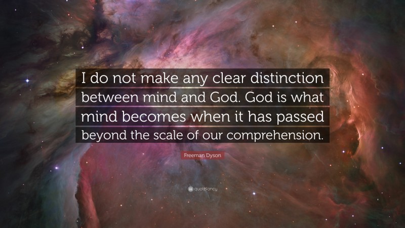 Freeman Dyson Quote: “I do not make any clear distinction between mind and God. God is what mind becomes when it has passed beyond the scale of our comprehension.”