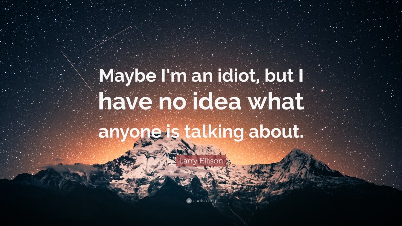 Larry Ellison Quote: “Maybe I’m an idiot, but I have no idea what anyone is talking about.”