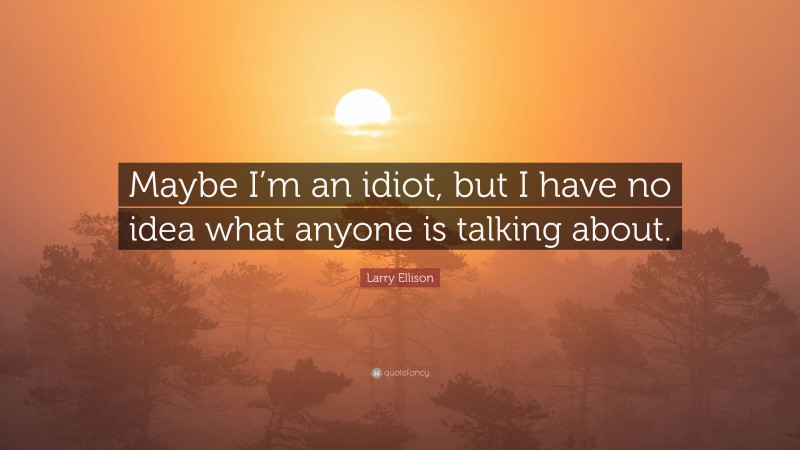 Larry Ellison Quote: “Maybe I’m an idiot, but I have no idea what anyone is talking about.”