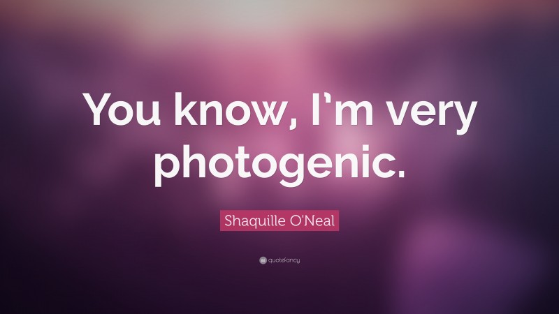 Shaquille O'Neal Quote: “You know, I’m very photogenic.”