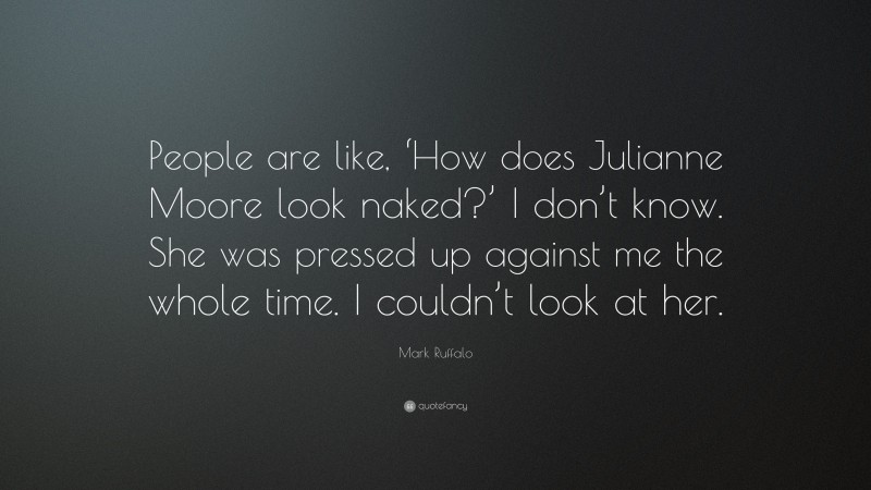 Mark Ruffalo Quote: “People are like, ‘How does Julianne Moore look naked?’ I don’t know. She was pressed up against me the whole time. I couldn’t look at her.”
