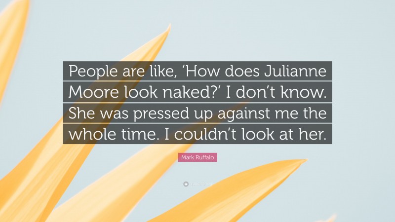 Mark Ruffalo Quote: “People are like, ‘How does Julianne Moore look naked?’ I don’t know. She was pressed up against me the whole time. I couldn’t look at her.”