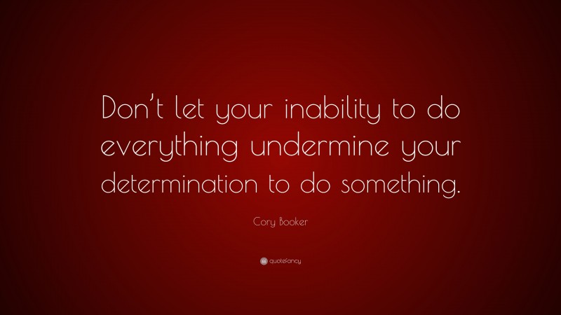 Cory Booker Quote: “Don’t let your inability to do everything undermine your determination to do something.”