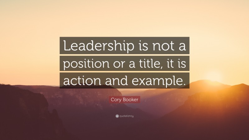 Cory Booker Quote: “Leadership is not a position or a title, it is action and example.”