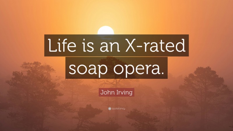 John Irving Quote: “Life is an X-rated soap opera.”