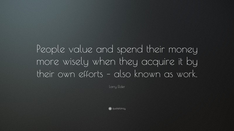 Larry Elder Quote: “People value and spend their money more wisely when they acquire it by their own efforts – also known as work.”