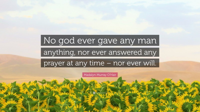Madalyn Murray O'Hair Quote: “No god ever gave any man anything, nor ever answered any prayer at any time – nor ever will.”