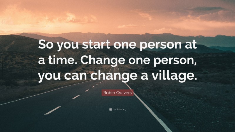 Robin Quivers Quote: “So you start one person at a time. Change one person, you can change a village.”