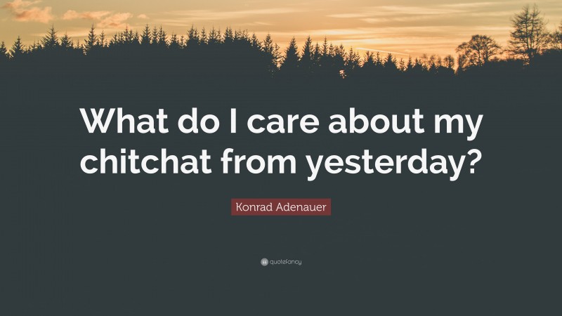 Konrad Adenauer Quote: “What do I care about my chitchat from yesterday?”