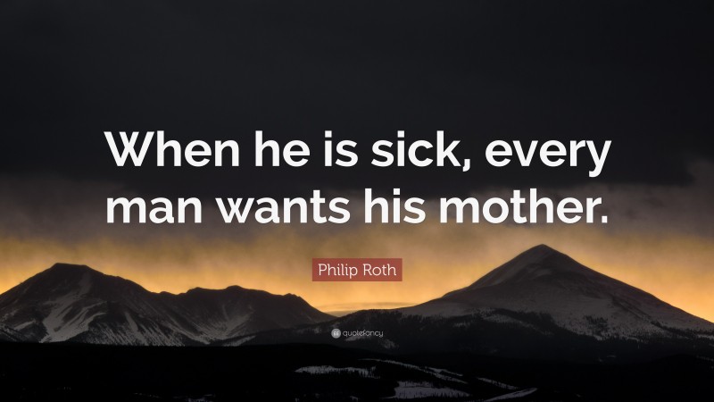 Philip Roth Quote: “When he is sick, every man wants his mother.”