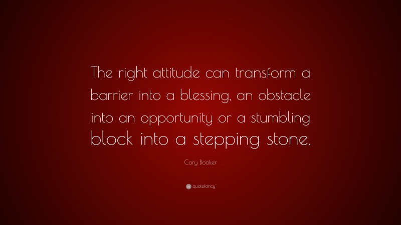 Cory Booker Quote: “The right attitude can transform a barrier into a blessing, an obstacle into an opportunity or a stumbling block into a stepping stone.”