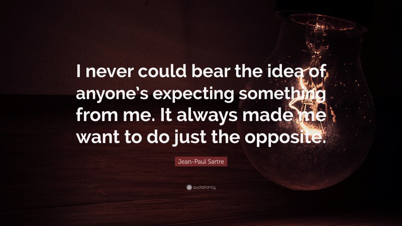 Jean-Paul Sartre Quote: “I never could bear the idea of anyone’s expecting something from me. It always made me want to do just the opposite.”