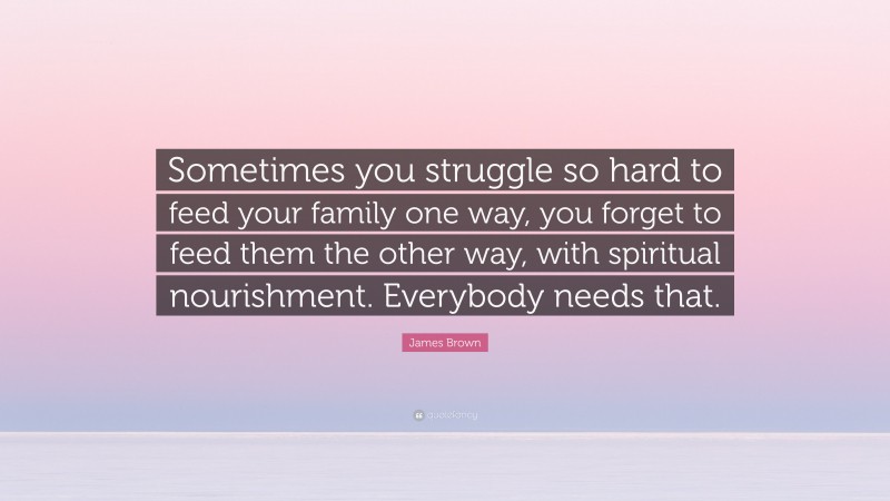 James Brown Quote: “Sometimes you struggle so hard to feed your family one way, you forget to feed them the other way, with spiritual nourishment. Everybody needs that.”