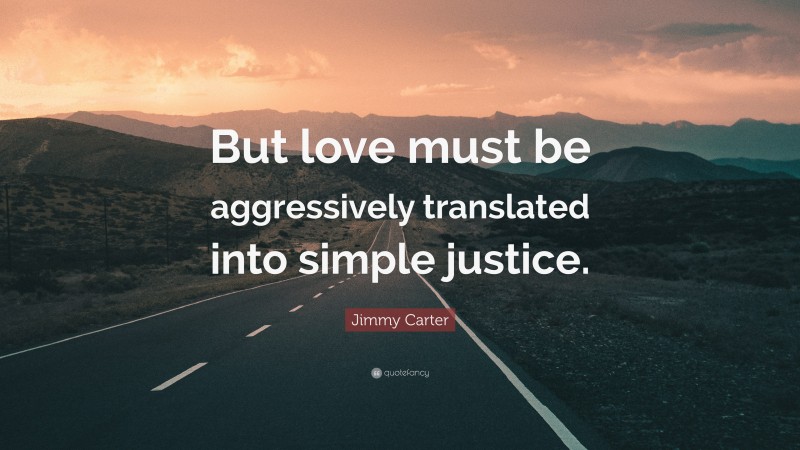 Jimmy Carter Quote: “But love must be aggressively translated into simple justice.”