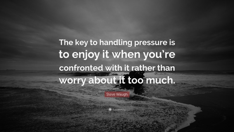 Steve Waugh Quote: “The key to handling pressure is to enjoy it when you’re confronted with it rather than worry about it too much.”