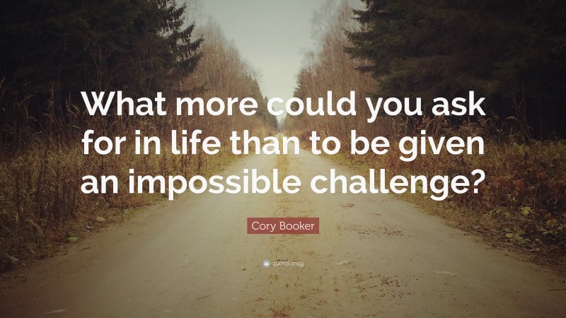 Cory Booker Quote: “What more could you ask for in life than to be given an impossible challenge?”