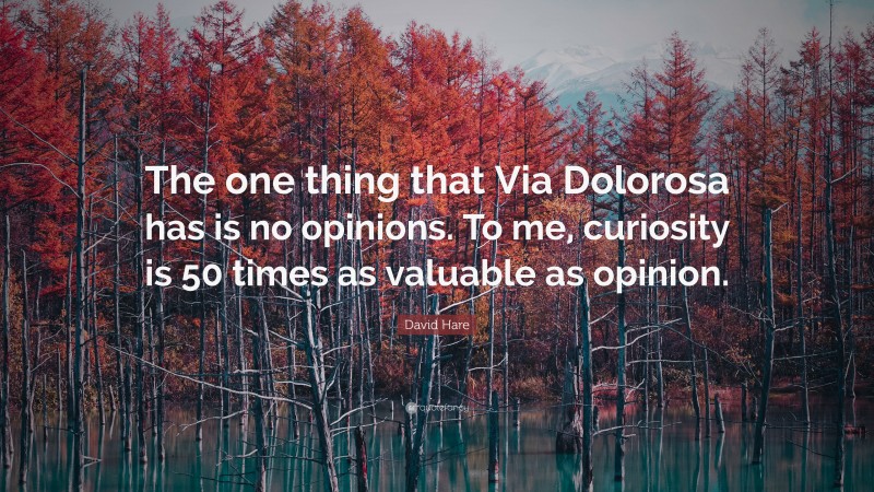 David Hare Quote: “The one thing that Via Dolorosa has is no opinions. To me, curiosity is 50 times as valuable as opinion.”