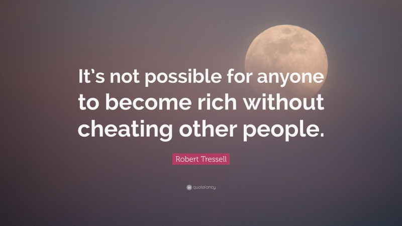 Robert Tressell Quote: “It’s not possible for anyone to become rich without cheating other people.”