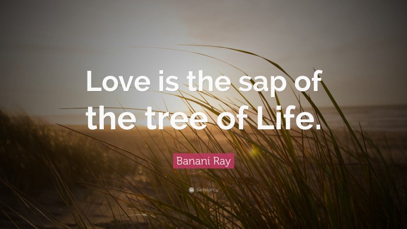Banani Ray Quote: “Love is the sap of the tree of Life.”