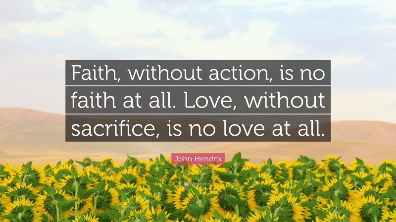 John Hendrix Quote: “Faith, without action, is no faith at all. Love, without sacrifice, is no love at all.”