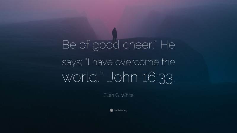 Ellen G. White Quote: “Be of good cheer,” He says; “I have overcome the world.” John 16:33.”