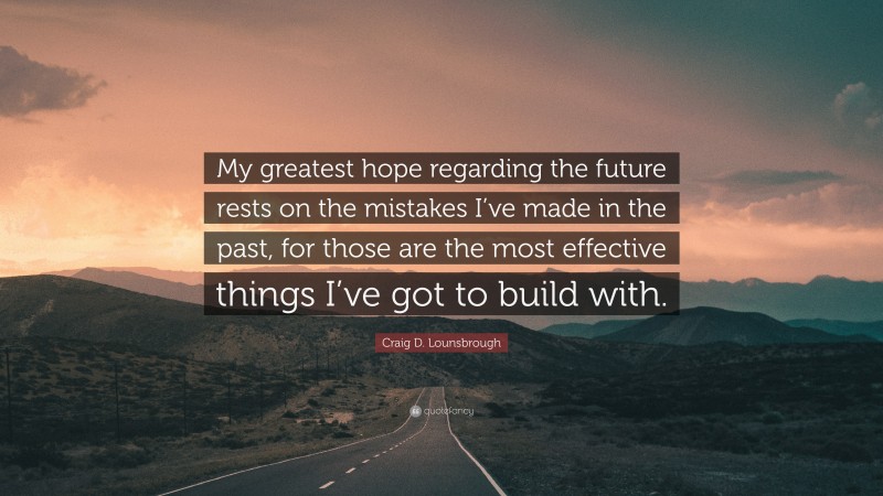Craig D. Lounsbrough Quote: “My greatest hope regarding the future rests on the mistakes I’ve made in the past, for those are the most effective things I’ve got to build with.”
