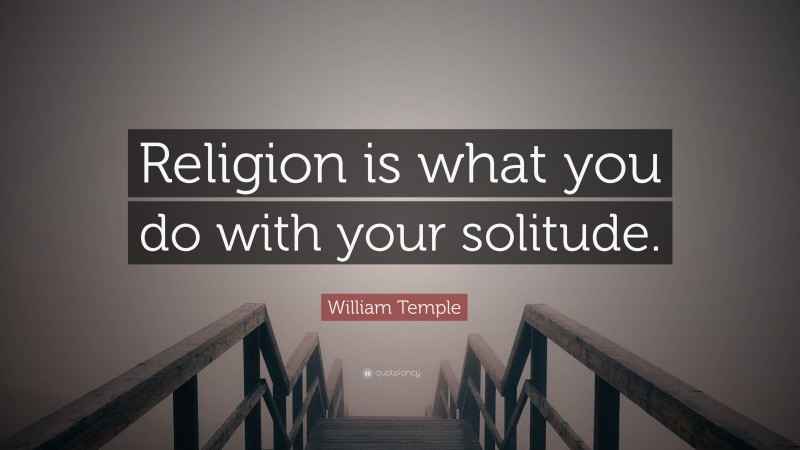 William Temple Quote: “Religion is what you do with your solitude.”