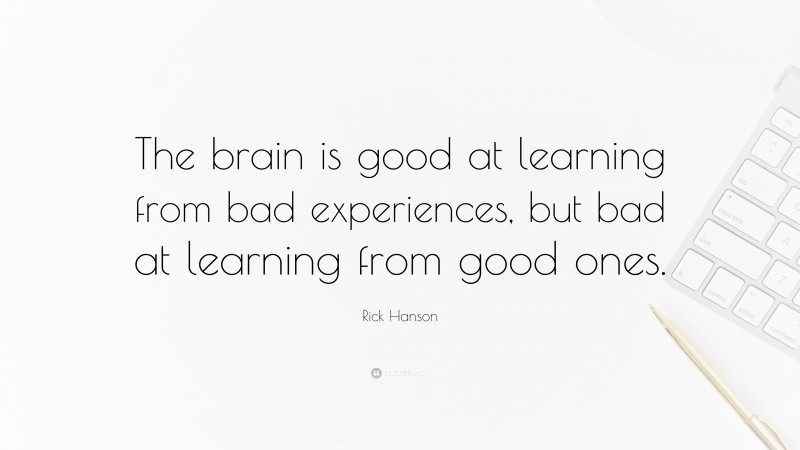 Rick Hanson Quote: “The brain is good at learning from bad experiences, but bad at learning from good ones.”
